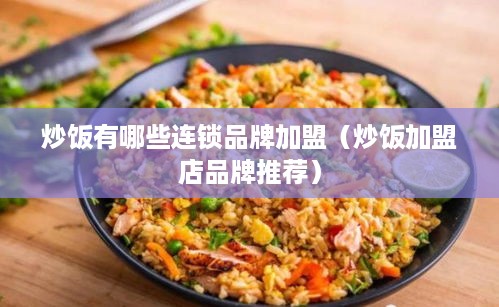 炒饭有哪些连锁品牌加盟（炒饭加盟店品牌推荐）