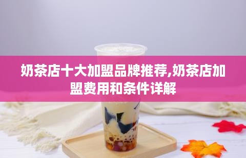 奶茶店十大加盟品牌推荐,奶茶店加盟费用和条件详解